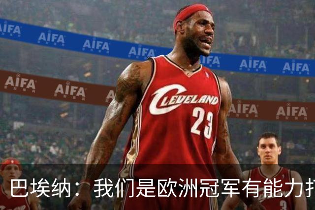 巴埃纳：我们是欧洲冠军有能力打进决赛 进球献给玛丽亚