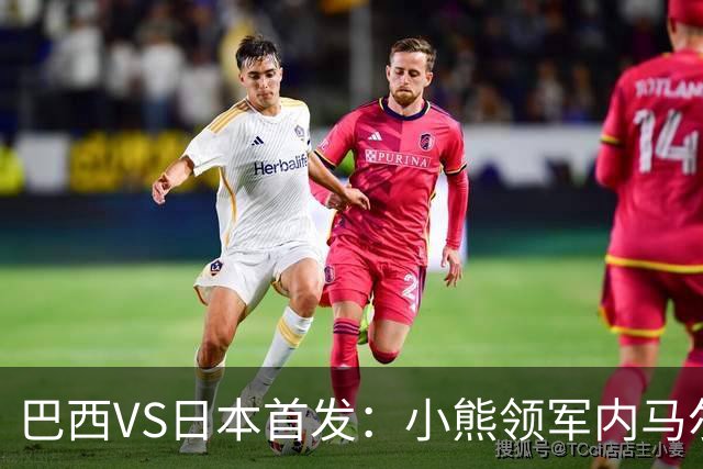 巴西VS日本首发：小熊领军内马尔替补 库尼亚配拉扬