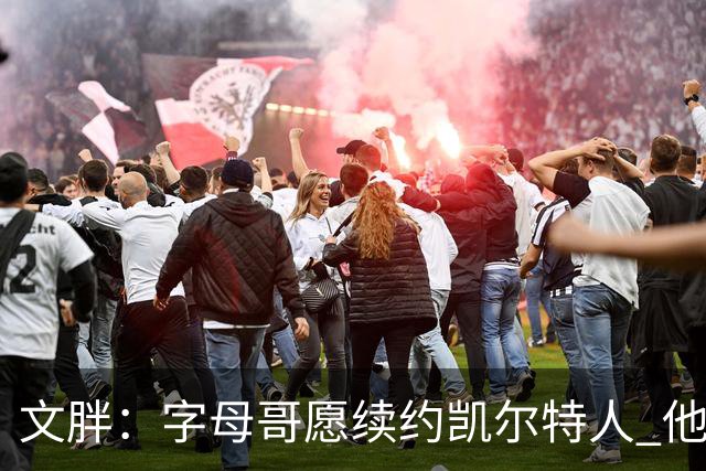 文胖：字母哥愿续约凯尔特人 他的经纪人参与交易让绿军感到不安