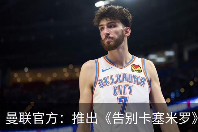 曼联官方：推出《告别卡塞米罗》纪录片，预计本周内上线
