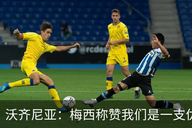 沃齐尼亚：梅西称赞我们是一支优秀的球队，我愿意去巴西踢球