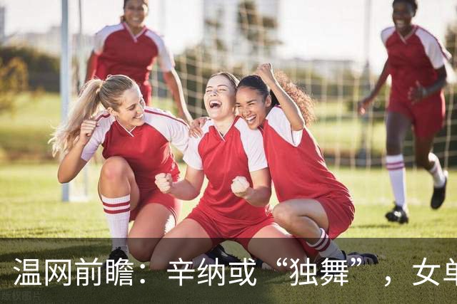 温网前瞻：辛纳或“独舞”，女单悬念大