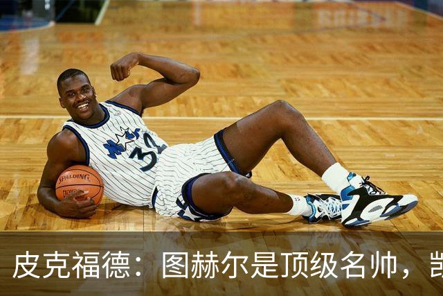 皮克福德：图赫尔是顶级名帅，凯恩让人不可思议