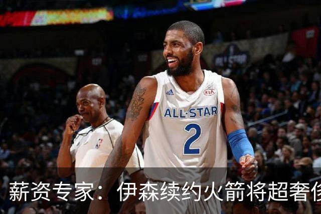 薪资专家：伊森续约火箭将超奢侈税线 火箭目前有5个阵容空位