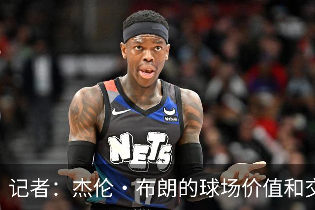 记者：杰伦·布朗的球场价值和交易价值存在巨大的分歧