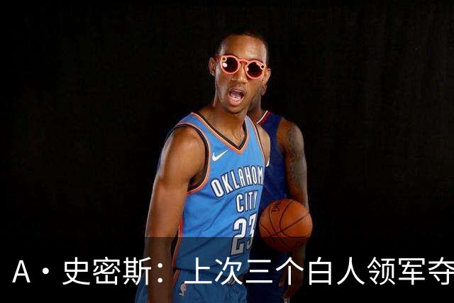 A·史密斯：上次三个白人领军夺冠还要追溯到伯德&麦克海尔时期